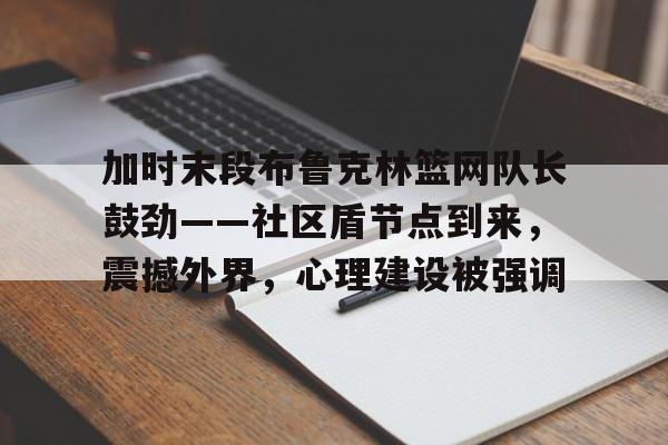 乐鱼体育加时末段布鲁克林篮网队长鼓劲——社区盾节点到来，震撼外界，心理建设被强调的简单介绍